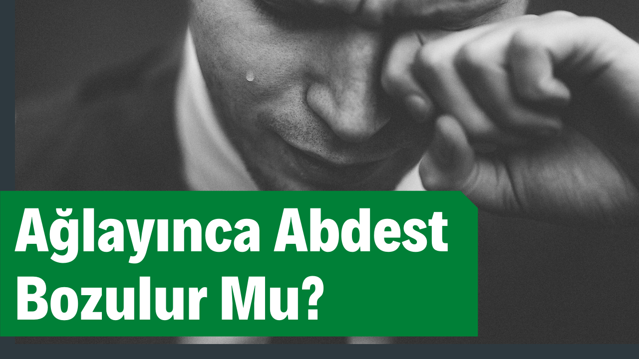 Ağlayınca Abdest Bozulur Mu