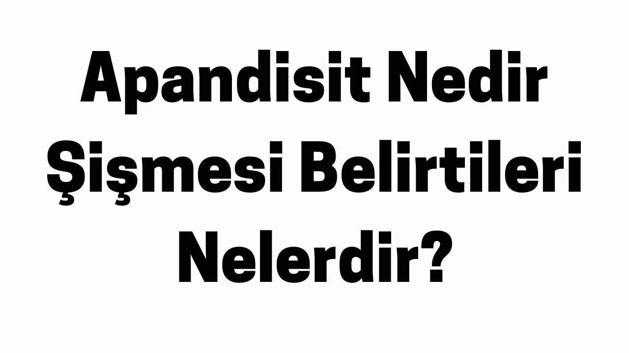 Apandisit Nedir Şişmesi Belirtileri Nelerdir