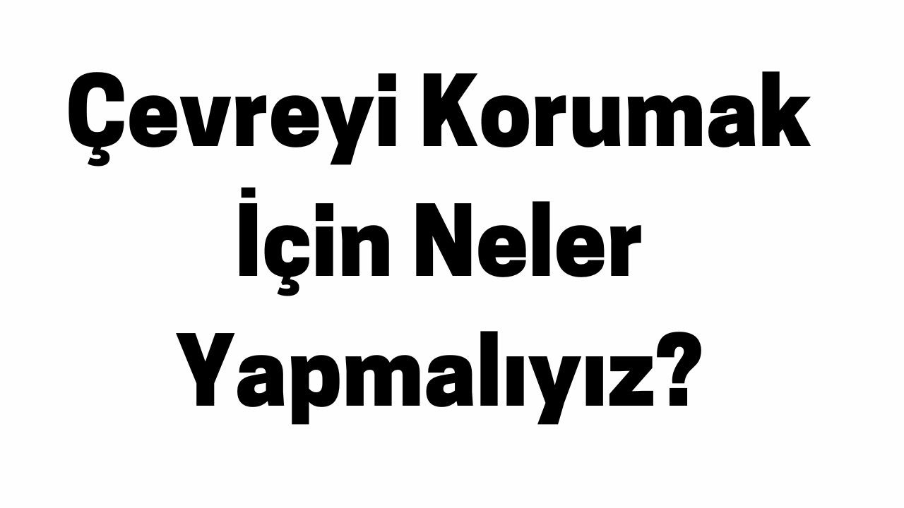 Çevreyi Korumak İçin Neler Yapmalıyız