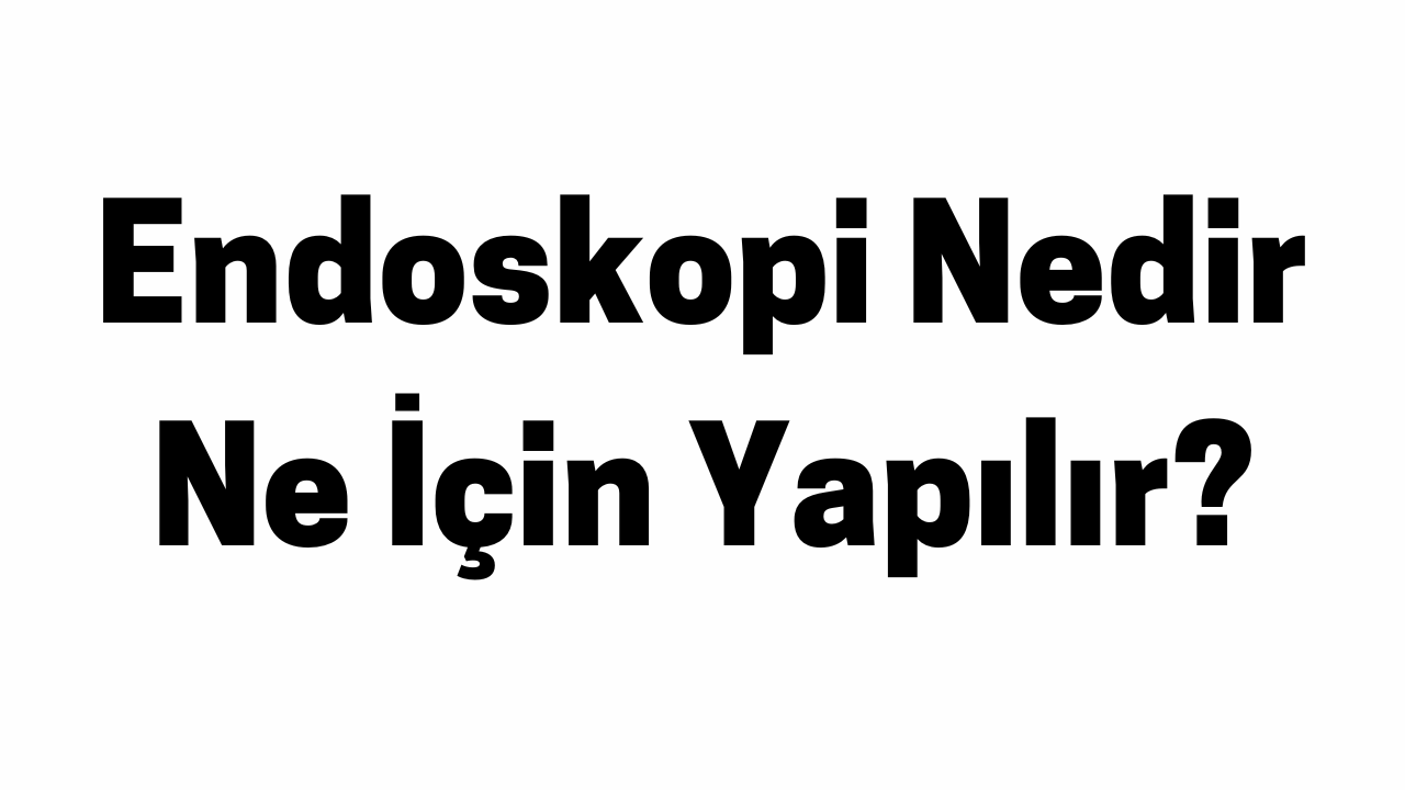 Endoskopi Nedir Ne İçin Yapılır