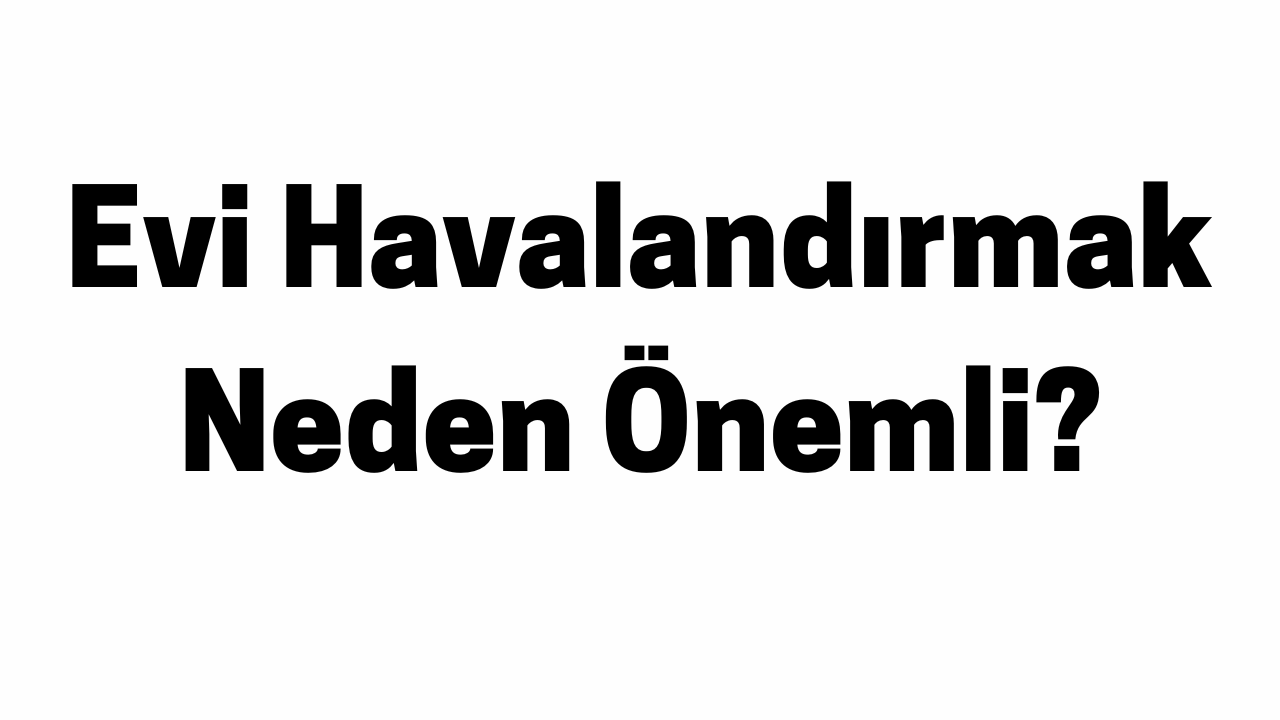 Evi Havalandırmak Neden Önemli