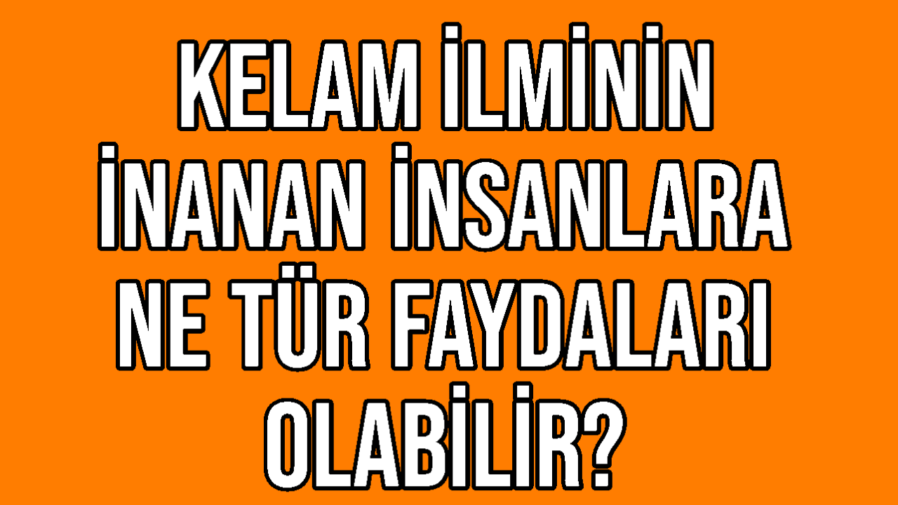 Kelam İlminin İnanan İnsanlara Ne Tür Faydaları Olabilir?