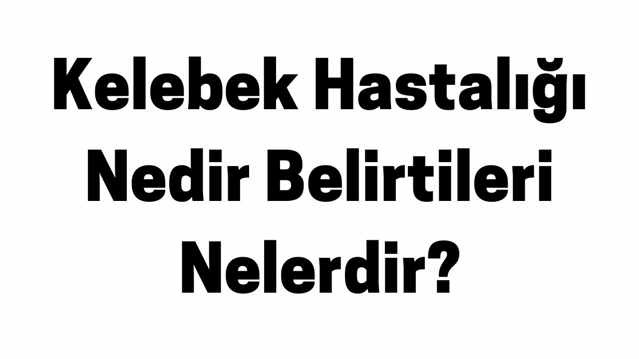 Kelebek Hastalığı Nedir Belirtileri Nelerdir