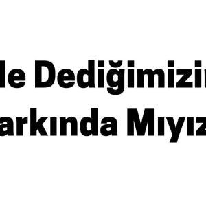 Ne Dediğimizin Farkında Mıyız?