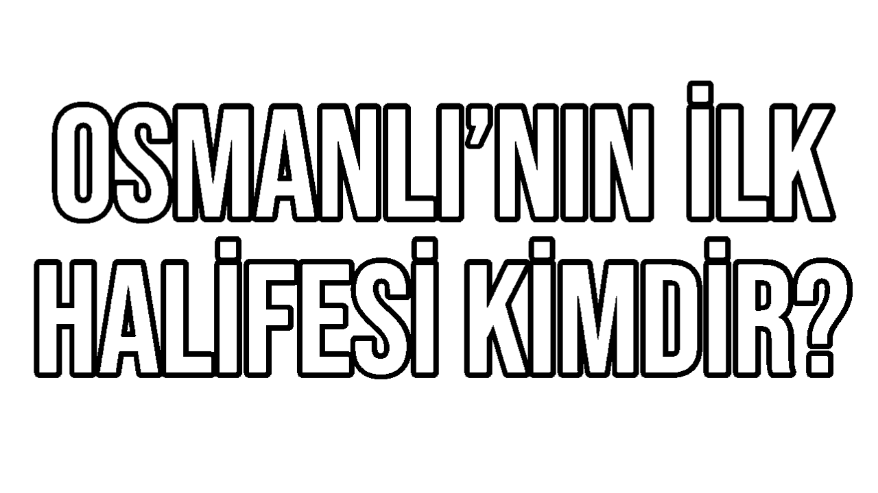 Osmanlı'nın İlk Halifesi Kimdir