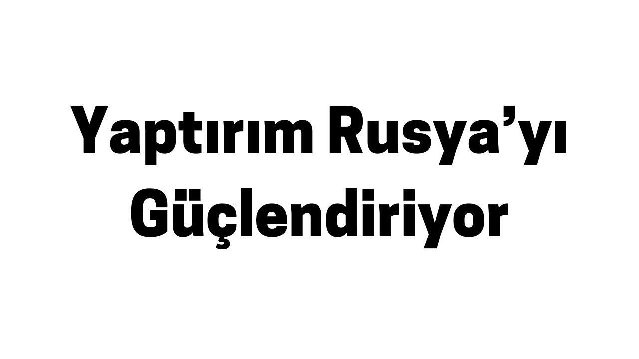 Yaptırım Rusya’yı Güçlendiriyor