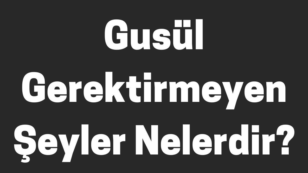 gusül gerektirmeyen şeyler nelerdir